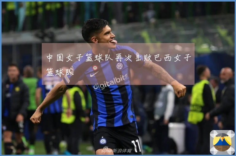 中国女子篮球队再次击败巴西女子篮球队