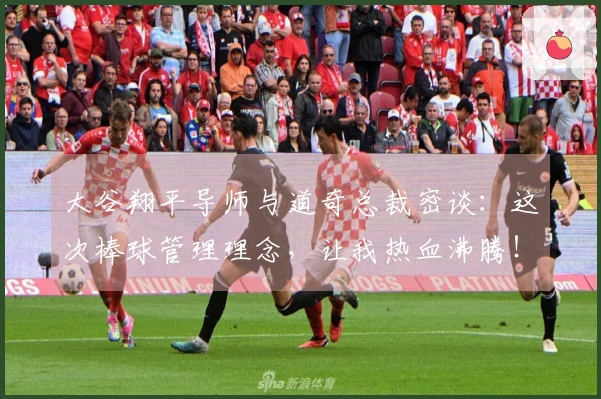 大谷翔平导师与道奇总裁密谈：这次棒球管理理念，让我热血沸腾！