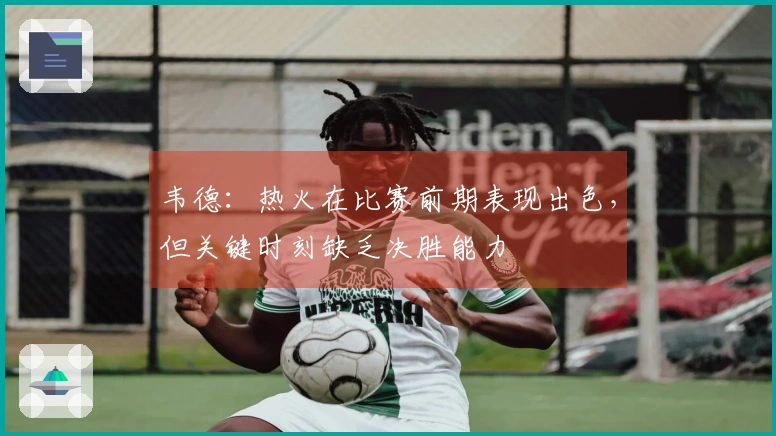 韦德：热火在比赛前期表现出色，但关键时刻缺乏决胜能力