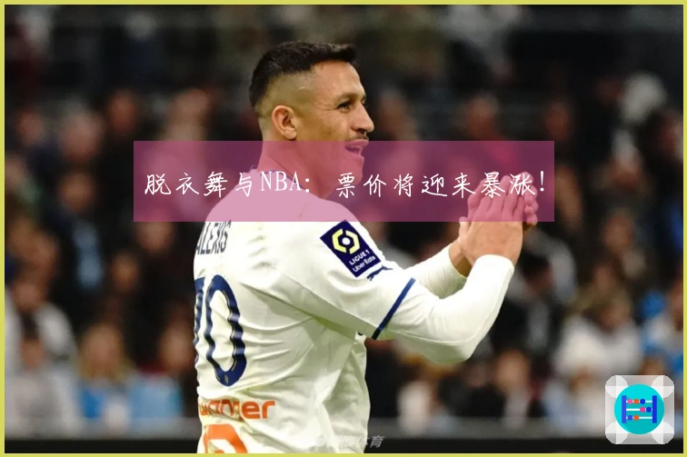 脱衣舞与NBA：票价将迎来暴涨！