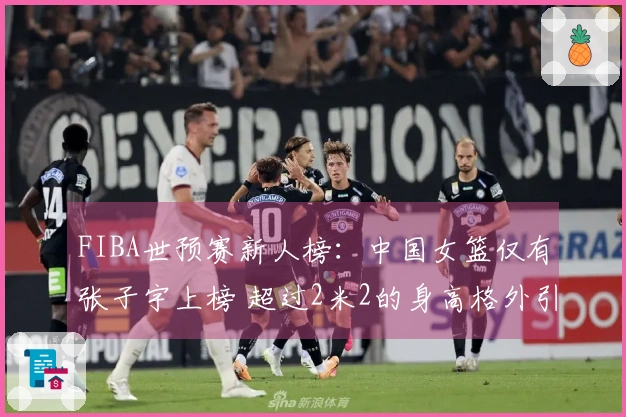 FIBA世预赛新人榜：中国女篮仅有张子宇上榜 超过2米2的身高格外引人注目