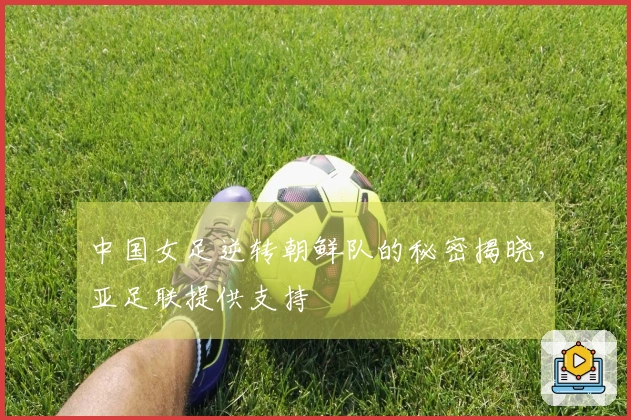 中国女足逆转朝鲜队的秘密揭晓，亚足联提供支持