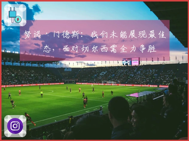 努诺·门德斯：我们未能展现最佳状态，面对切尔西需全力争胜