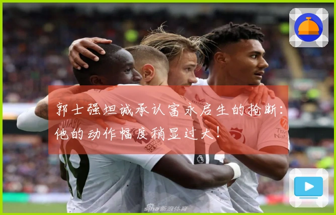 郭士强坦诚承认富永启生的抢断：他的动作幅度稍显过大！