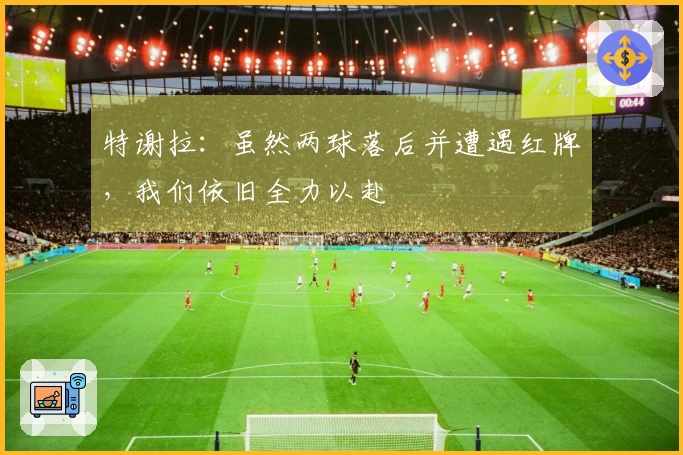 特谢拉：虽然两球落后并遭遇红牌，我们依旧全力以赴