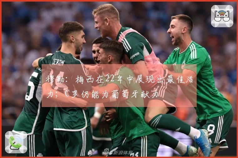 穆勒：梅西在22年中展现出最佳活力；C罗仍能为葡萄牙献力