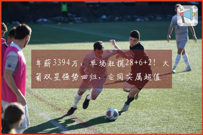 年薪3394万，单场狂揽28+6+2！火箭双星强势回归，合同实属超值