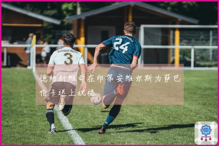 德约科维奇在印第安维尔斯为萨巴伦卡送上祝福