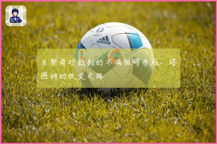 东契奇对裁判的不满阻碍夺冠，塔图姆的改变之路