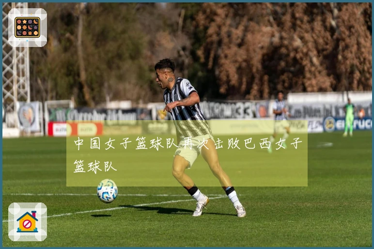 中国女子篮球队再次击败巴西女子篮球队