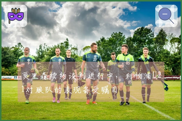 莫里森续约谈判进行中，利物浦U21对狼队的表现备受瞩目