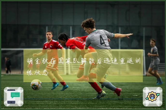 胡金秋在国家队解散后迅速重返训练状态