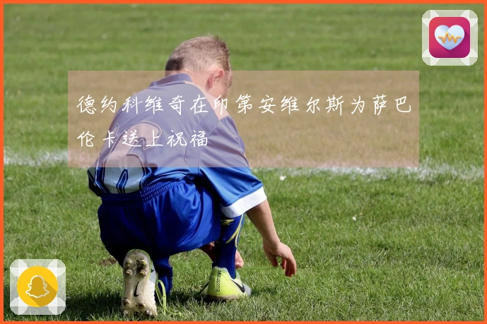 德约科维奇在印第安维尔斯为萨巴伦卡送上祝福