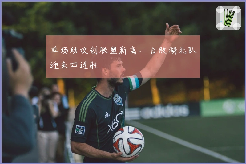 单场助攻创联盟新高，击败湖北队迎来四连胜