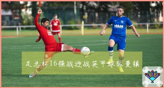 足总杯16强战迎战英甲球队曼镇