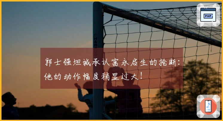 郭士强坦诚承认富永启生的抢断：他的动作幅度稍显过大！