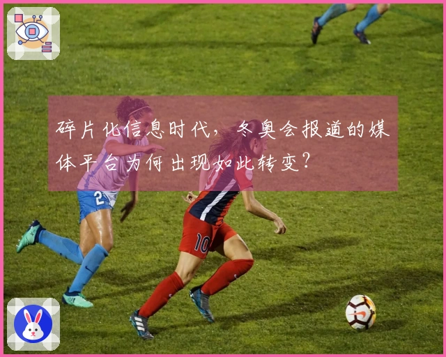 碎片化信息时代，冬奥会报道的媒体平台为何出现如此转变？