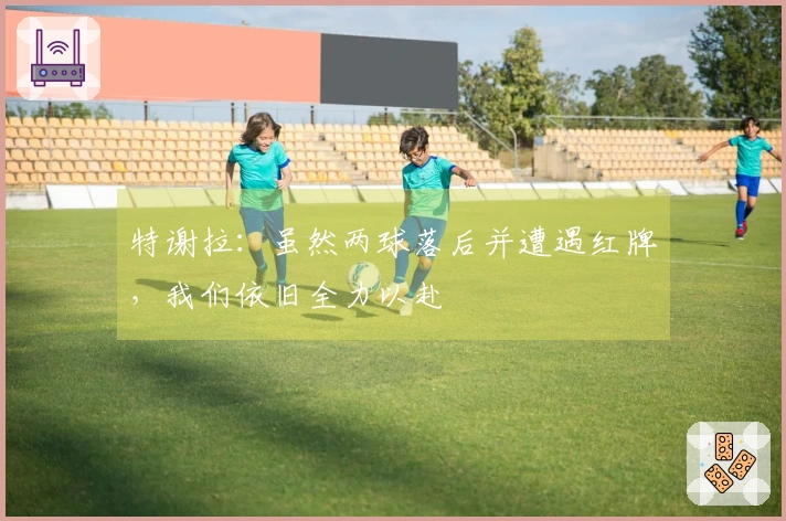 特谢拉：虽然两球落后并遭遇红牌，我们依旧全力以赴