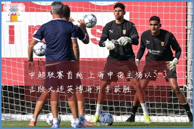 中超联赛首轮 上海申花主场以5-3击败大连英博海开季获胜