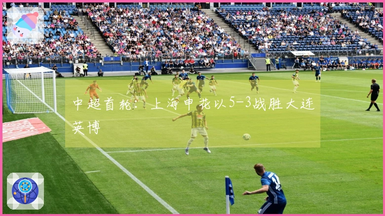 中超首轮：上海申花以5-3战胜大连英博