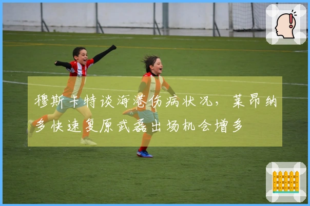 穆斯卡特谈海港伤病状况，莱昂纳多快速复原武磊出场机会增多